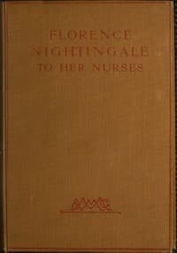 Florence Nightingale to Her Nurses
A selection from Miss Nightingale's addresses to probationers and nurses of the Nightingale school at St. Thomas's hospital