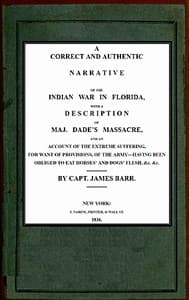 A correct and authentic narrative of the Indian war in Florida
with a description of Maj. Dade's massacre, and an account of the extreme suffering, for want of provision, of the army—having been obliged to eat horses' and dogs' flesh, &c, &c.