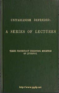 Unitarianism Defended
A Series of Lectures by Three Protestant Dissenting Ministers of Liverpool