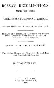 Rossa's Recollections, 1838 to 1898
Childhood, boyhood, manhood; customs, habits and manners of the Irish people; Erinach and Sassenach; Catholic and protestant; Englishman and Irishman; English religion; Irish plunder; social life and prison life; the Fenian movement; Travels in Ireland, England, Scotland and America