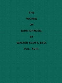 The Works of John Dryden, now first collected in eighteen volumes. Volume 18