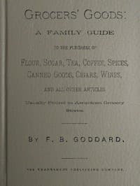 Grocers' Goods
A Family Guide to the Purchase of Flour, Sugar, Tea, Coffee, Spices, Canned Goods, Cigars, Wines, and All Other Articles Usually Found in American Grocery Stores