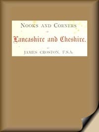 Nooks and Corners of Lancashire and Cheshire.
A Wayfarer's Notes in the Palatine Counties, Historical, Legendary, Genealogical, and Descriptive.