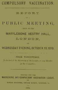 Compulsory Vaccination
Report of a Public Meeting, held in the Marylebone Vestry Hall, London, on Wednesday evening, October 19, 1870.