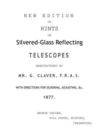 New Edition of Hints on Silver-Glass Reflecting Telescopes Manufactured by Mr. G. Calver, F.R.A.S.
with Directions for Silvering, Adjusting, &c.