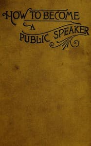 How to Become a Public Speaker
Showing the best manner of arranging thought so as to gain
conciseness, ease and fluency in speech