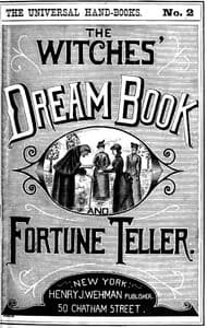 The Witches' Dream Book; and Fortune Teller
Embracing full and correct rules of divination concerning dreams and visions, foretelling of future events, their scientific application to physiognomy, palmistry, moles, cards, &c.; together with the application and observance of talismen charms, spells and incantations. book cover