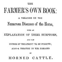 The Farmer's Own Book: A treatise on the numerous diseases of the horse
with an explanation of their symptoms, and the course of treatment to be pursued; also a treatise on the diseases of horned cattle
