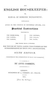 The English Housekeeper: Or, Manual of Domestic Management
Containing advice on the conduct of household affairs and practical instructions concerning the store-room, the pantry, the larder, the kitchen, the cellar, the dairy; the whole being intended for the use of young ladies who undertake the superintendence of their own housekeeping