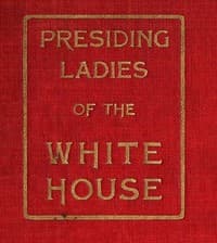 Presiding Ladies of the White House
containing biographical appreciations together with a short history of the Executive mansion and a treatise on its etiquette and customs