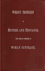 Woman's Profession as Mother and Educator, with Views in Opposition to Woman Suffrage