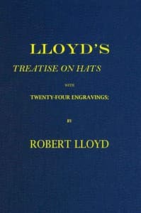 Lloyd's Treatise on Hats, with Twenty-Four Engravings
Containing Novel Delineations of His Various Shapes, Shewing the Manner in Which They Should Be Worn...