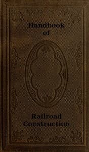 Handbook of Railroad Construction; For the use of American engineers.
Containing the necessary rules, tables, and formulæ for the location, construction, equipment, and management of railroads, as built in the United States.