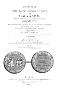 An Account of the Late Improvements in Galvanism
With a Series of Curious and Interesting Experiments Performed Before the Commissioners of the French National Institute, and Repeated Lately in the Anatomical Theatres of London