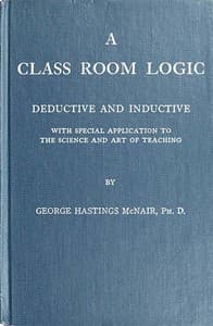 A Class Room Logic
Deductive and Inductive, with Special Application to the Science and Art of Teaching