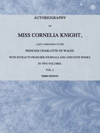 Autobiography of Miss Cornelia Knight, lady companion to the Princess Charlotte of Wales, Volume 1 (of 2)
with extracts from her journals and anecdote books