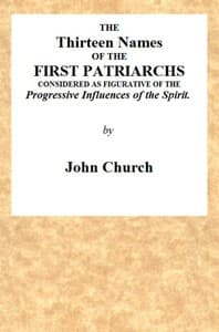 The Thirteen Names of the First Patriarchs, Considered as Figurative of the Progressive Influence of the Spirit.
Being the Substance of Two Sermons, Preached on Wednesday March 24, and April 3, 1811, at the Obelisk Chapel