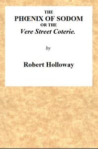 The Phœnix of Sodom; or, the Vere Street Coterie
Being an Exhibition of the Gambols Practised by the Ancient Lechers of Sodom and Gomorrah, Embellished and Improved with the Modern Refinements in Sodomitical Practices, by the Members of the Vere Street Coterie, of Detestable Memory.
