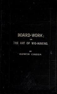Board-Work; or the Art of Wig-making, Etc.
Designed For the Use of Hairdressers and Especially of Young Men in the Trade. To Which Is Added Remarks Upon Razors, Razor-sharpening, Razor Strops, & Miscellaneous Recipes, Specially Selected.