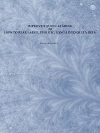 Improved Queen-Rearing; or, How to Rear Large, Prolific, Long-Lived Queen Bees
The Result of Nearly Half a Century's Experience in Rearing Queen Bees, Giving the Practical, Every-day Work of the Queen-Rearing Apiary book cover