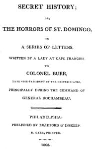 Secret History; or, the Horrors of St. Domingo
In a Series of Letters, Written by a Lady at Cape Francois, to Colonel Burr, Late Vice-President of the United States, Principally During the Command of General Rochambeu