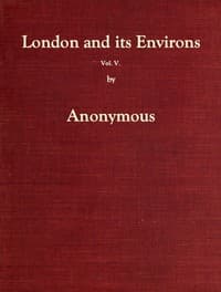 London and Its Environs Described, vol. 5 (of 6)
Containing an Account of Whatever is Most Remarkable for Grandeur, Elegance, Curiosity or Use, in the City and in the Country Twenty Miles Round It