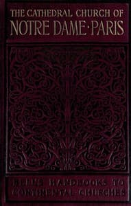 Notre Dame de Paris
A Short History & Description of the Cathedral, With Some Account of the Churches Which Preceded It