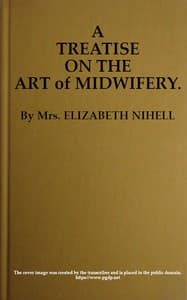 A Treatise on the Art of Midwifery
Setting Forth Various Abuses Therein, Especially as to the Practice With Instruments: the Whole Serving to Put All Rational Inquirers in a Fair Way of Very Safely Forming Their Own Judgement Upon the Question; Which It Is Best to Employ, in Cases of Pregnancy and Lying-in, a Man-midwife; Or, a Midwife