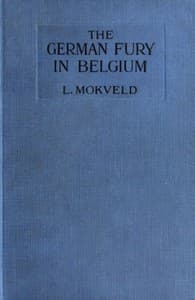 The German Fury in Belgium
Experiences of a Netherland Journalist during four months with the German Army in Belgium