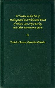 A treatise on the art of making good wholesome bread of wheat, oats, rye, barley and other farinaceous grains
Exhibiting the alimentary properties and chemical constitution of different kinds of bread corn, and of the various substitutes used for bread, in different parts of the world