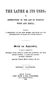 The Lathe & Its Uses
Or, Instruction in the Art of Turning Wood and Metal. Including a Description of the Most Modern Appliances for the Ornamentation of Plane and Curved Surfaces. With an Appendix, in Which is Described an Entirely Novel Form of Lathe for Eccentric and Rose Engine Turning; a Lathe and Planing Machine Combined; and Other Valuable Matter Relating to the Art.