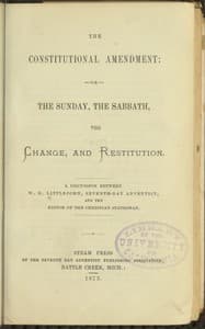 The Constitutional Amendment: or, The Sunday, the Sabbath, the Change, and Restitution
A discussion between W. H. Littlejohn, Seventh-day Adventist, and the editor of the Christian Statesman