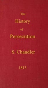 The History of Persecution, from the Patriarchal Age, to the Reign of George II