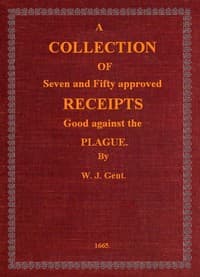 A Collection of Seven and Fifty approved Receipts Good against the Plague
Taken out of the five books of that renowned Dr. Don Alexes secrets, for the benefit of the poorer sort of people of these nations.
