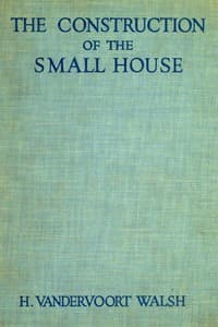 The Construction of the Small House
A Simple and Useful Source of Information of the Methods of Building Small American Homes, for Anyone Planning to Build