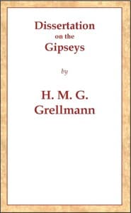 Dissertation on the Gipseys
Representing their manner of life, family economy, occupations & trades, marriages & education, sickness, death, & burial, religion, language, sciences & arts, &c. &c. &c.; with an historical enquiry concerning their origin & first appearance in Europe