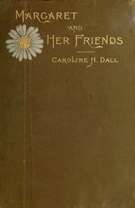 Margaret and Her Friends
or, Ten conversations with Margaret Fuller upon the mythology of the Greeks and its expression in art, held at the house of the Rev. George Ripley, Bedford Place, Boston, beginning March 1, 1841