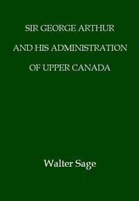 Sir George Arthur and His Administration of Upper Canada