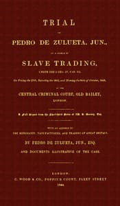 Trial of Pedro de Zulueta, jun., on a Charge of Slave Trading, under 5 Geo. IV, cap. 113, on Friday the 27th, Saturday the 28th, and Monday the 30th of October, 1843, at the Central Criminal Court, Old Bailey, London
A Full Report from the Short-hand Notes of W. B. Gurney, Esq.