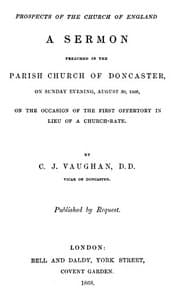 Prospects of the Church of England
A sermon preached in the Parish Church of Doncaster, on Sunday evening, August 30, 1868, on the occasion of the first offertory in lieu of a church-rate