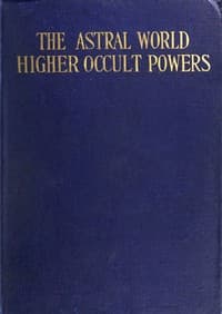 The Astral World—Higher Occult Powers
Clairvoyance, Spiritism, Mediumship, and Spirit-Healing Fully Explained book cover