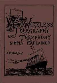Wireless Telegraphy and Telephony Simply Explained
A Practical Treatise Embracing Complete and Detailed Explanations of the Theory and Practice of Modern Radio Apparatus and Its Present Day Applications, Together With a Chapter on the Possibilities of Its Future Development