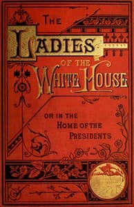 The Ladies of the White House; Or, in the Home of the Presidents
Being a Complete History of the Social and Domestic Lives of the Presidents from Washington to the Present Time—1789–1881