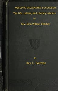 Wesley's Designated Successor
The Life, Letters, and Literary Labours of the Rev. John William Fletcher, Vicar of Madeley, Shropshire