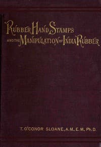 Rubber Hand Stamps and the Manipulation of Rubber
A practical treatise on the manufacture of India rubber hand stamps, small articles of India rubber, the hektograph, special inks, cements, and allied subjects