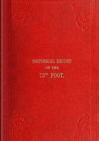 Historical Record of the Seventy-Third Regiment
Containing an account of the formation of the Regiment from the period of its being raised as the Second Battalion of the Forty-Second Royal Highlanders in 1780 and of its subsequent services to 1851