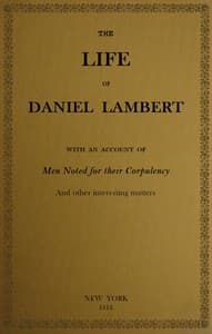The Life of That Wonderful and Extraordinarily Heavy Man, Daniel Lambert
From His Birth to the Moment of His Dissolution; With an Account of Men Noted for Their Corpulency, and Other Interesting Matter