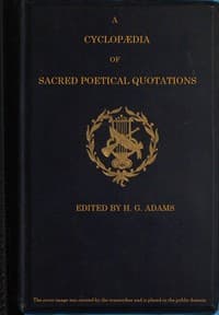 A Cyclopædia of Sacred Poetical Quotations
Consisting of Choice Passages from the Sacred Poetry of All Ages and Countries, Classified and Arranged, for Facility of Reference, Under Subject Headings; Illustrated by Striking Passages from Scripture, and Forming Altogether a Complete Book of Devotional Poetry.