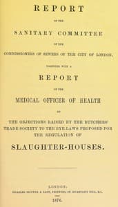 Report of the Sanitary Committee of the Commissioners of Sewers of the City of London, together with a report of the Medical Officer of Health on the objections raised by the Butchers' Trade Society to the bye-laws proposed for the regulation of slaughter-houses