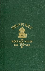 The apiary; or, bees, bee-hives, and bee culture [1866]
Being a familiar account of the habits of bees, and the most improved methods of management, with full directions, adapted for the cottager, farmer, or scientific apiarian